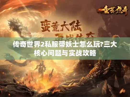 传奇世界2私服带妖士怎么玩?三大核心问题与实战攻略 传奇世界2私服带妖士怎么玩?三大核心问题与实战攻略