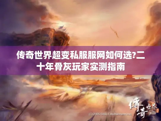 传奇世界超变私服服网如何选?二十年骨灰玩家实测指南 传奇世界超变私服服网如何选?二十年骨灰玩家实测指南