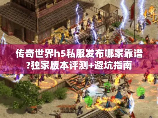 传奇世界h5私服发布哪家靠谱?独家版本评测+避坑指南