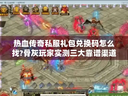 热血传奇私服礼包兑换码怎么找?骨灰玩家实测三大靠谱渠道
