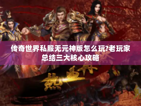 传奇世界私服无元神版怎么玩?老玩家总结三大核心攻略