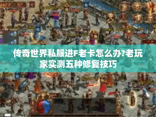 传奇世界私服进F老卡怎么办?老玩家实测五种修复技巧