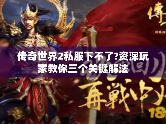 传奇世界2私服下不了?资深玩家教你三个关键解法