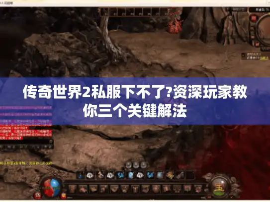 传奇世界2私服下不了?资深玩家教你三个关键解法