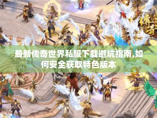 最新传奇世界私服下载避坑指南,如何安全获取特色版本