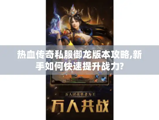 热血传奇私服御龙版本攻略,新手如何快速提升战力?