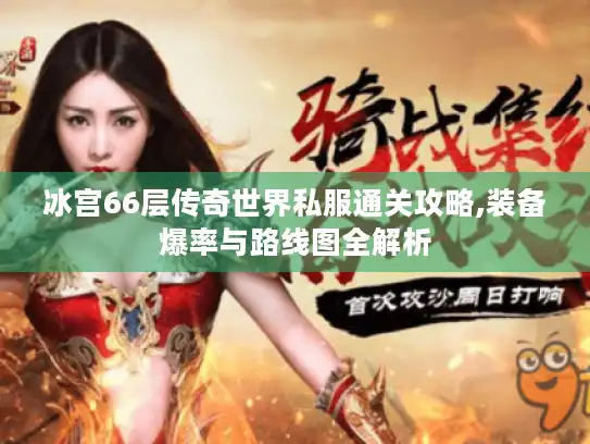 冰宫66层传奇世界私服通关攻略,装备爆率与路线图全解析