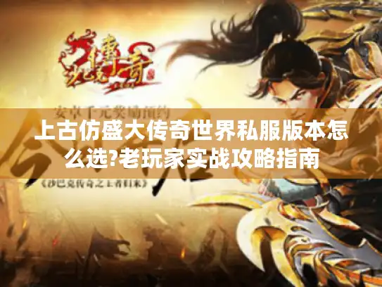 上古仿盛大传奇世界私服版本怎么选?老玩家实战攻略指南 上古仿盛大传奇世界私服版本怎么选?老玩家实战攻略指南