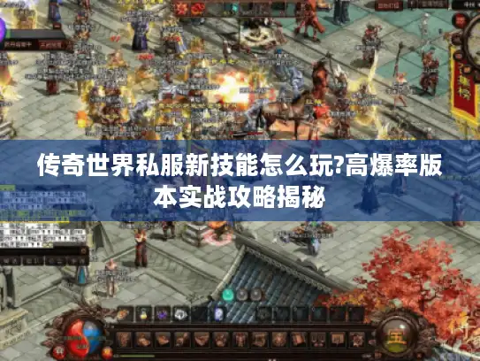 传奇世界私服新技能怎么玩?高爆率版本实战攻略揭秘