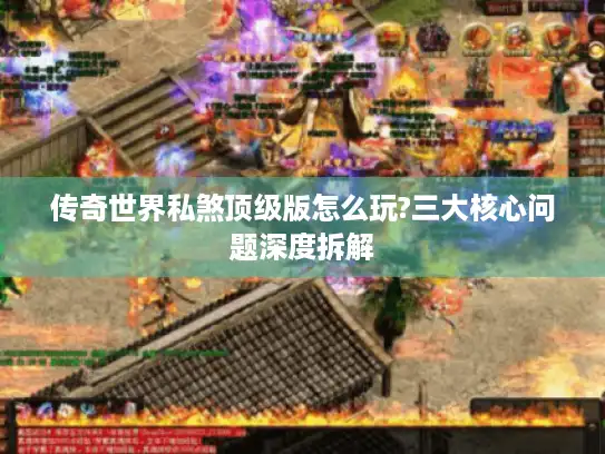 传奇世界私煞顶级版怎么玩?三大核心问题深度拆解 传奇世界私煞顶级版怎么玩?三大核心问题深度拆解