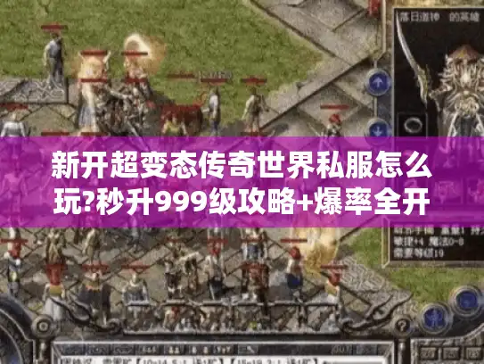 新开超变态传奇世界私服怎么玩?秒升999级攻略+爆率全开技巧