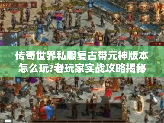 传奇世界私服复古带元神版本怎么玩?老玩家实战攻略揭秘 传奇世界私服复古带元神版本怎么玩?老玩家实战攻略揭秘