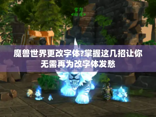 魔兽世界更改字体?掌握这几招让你无需再为改字体发愁