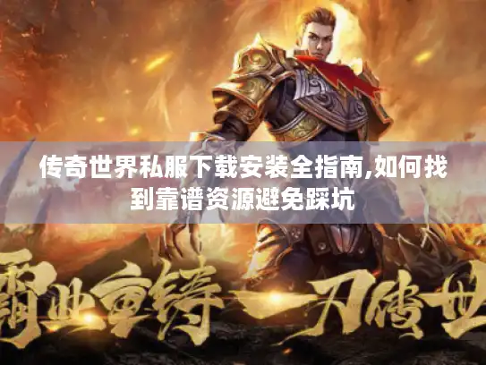 传奇世界私服下载安装全指南,如何找到靠谱资源避免踩坑