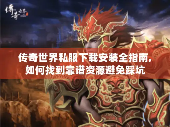 传奇世界私服下载安装全指南,如何找到靠谱资源避免踩坑