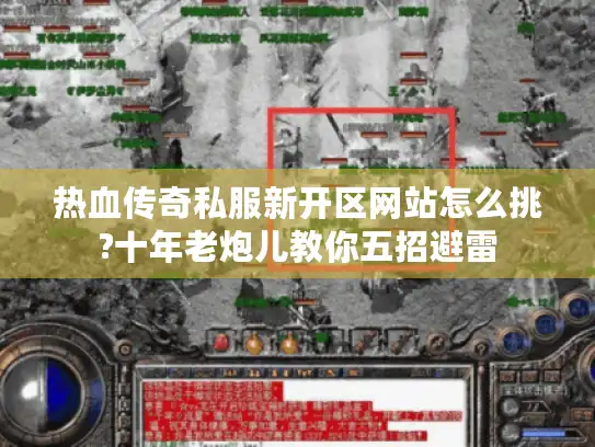 热血传奇私服新开区网站怎么挑?十年老炮儿教你五招避雷