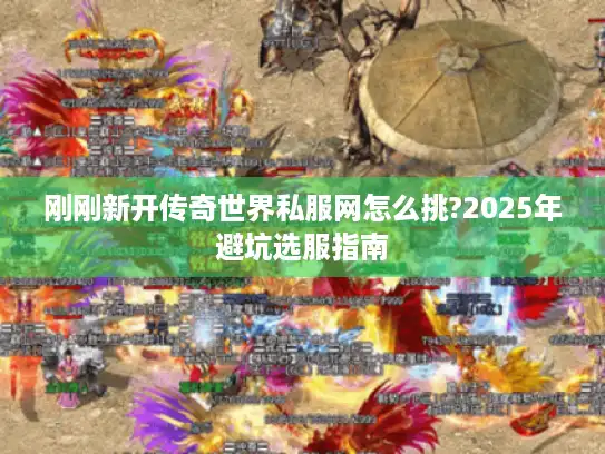 刚刚新开传奇世界私服网怎么挑?2025年避坑选服指南