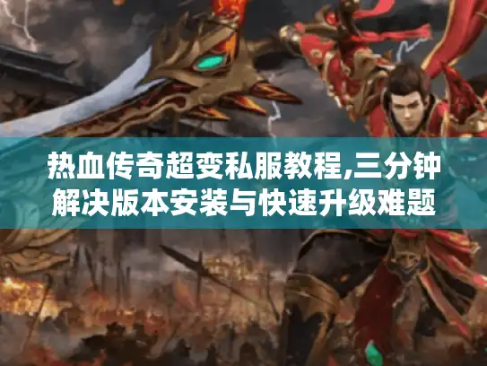 热血传奇超变私服教程,三分钟解决版本安装与快速升级难题