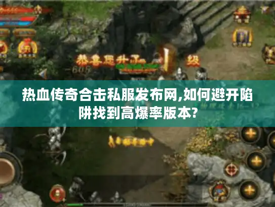 热血传奇合击私服发布网,如何避开陷阱找到高爆率版本?