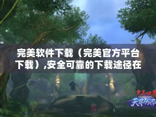 完美软件下载（完美官方平台下载）,安全可靠的下载途径在哪里?