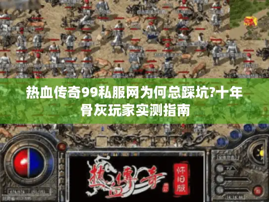 热血传奇99私服网为何总踩坑?十年骨灰玩家实测指南