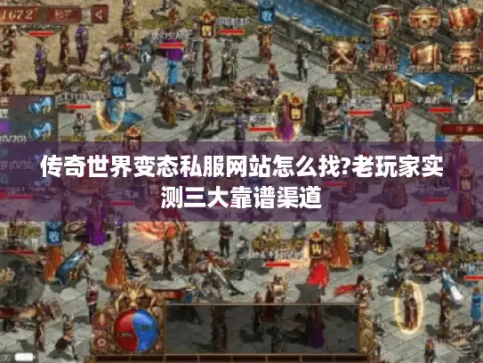 传奇世界变态私服网站怎么找?老玩家实测三大靠谱渠道
