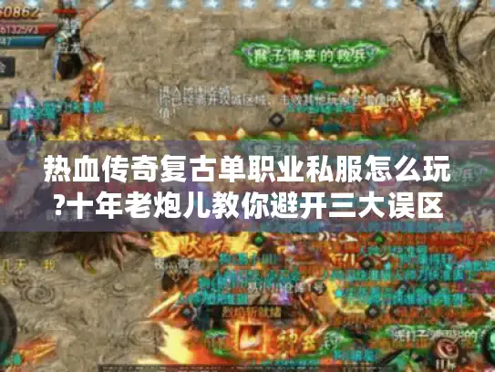 热血传奇复古单职业私服怎么玩?十年老炮儿教你避开三大误区