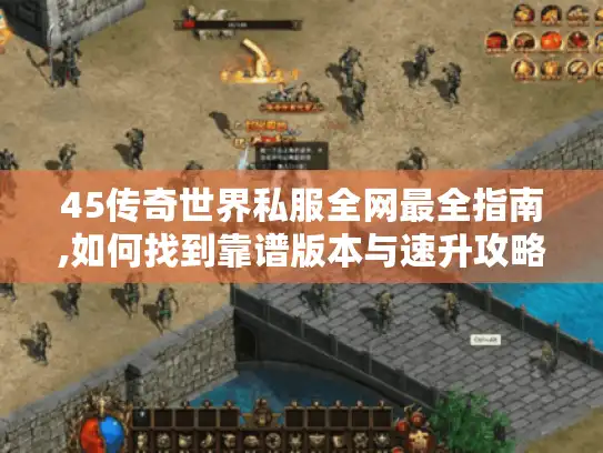 45传奇世界私服全网最全指南,如何找到靠谱版本与速升攻略? 45传奇世界私服全网最全指南,如何找到靠谱版本与速升攻略?