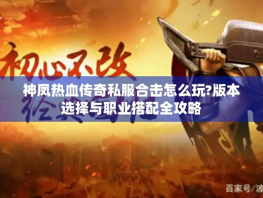 神凤热血传奇私服合击怎么玩?版本选择与职业搭配全攻略