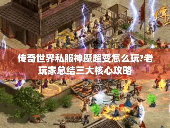 传奇世界私服神魔超变怎么玩?老玩家总结三大核心攻略