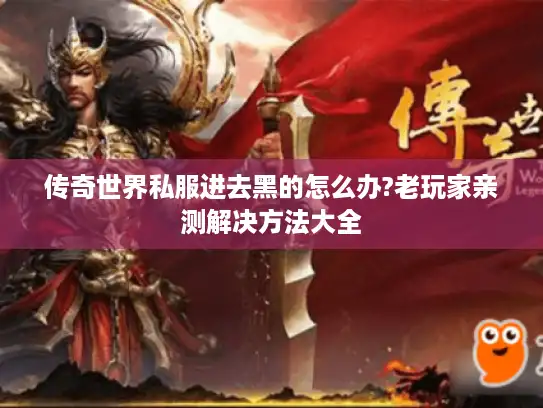 传奇世界私服进去黑的怎么办?老玩家亲测解决方法大全 传奇世界私服进去黑的怎么办?老玩家亲测解决方法大全