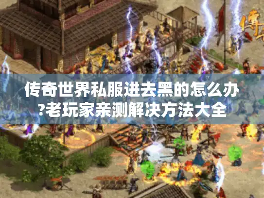 传奇世界私服进去黑的怎么办?老玩家亲测解决方法大全 传奇世界私服进去黑的怎么办?老玩家亲测解决方法大全