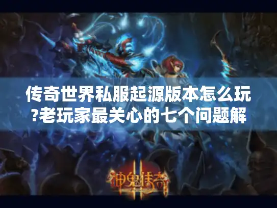 传奇世界私服起源版本怎么玩?老玩家最关心的七个问题解答