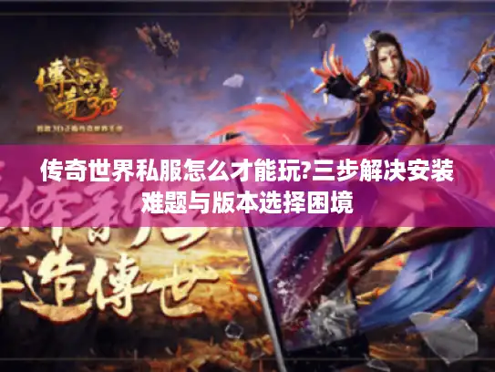 传奇世界私服怎么才能玩?三步解决安装难题与版本选择困境 传奇世界私服怎么才能玩?三步解决安装难题与版本选择困境