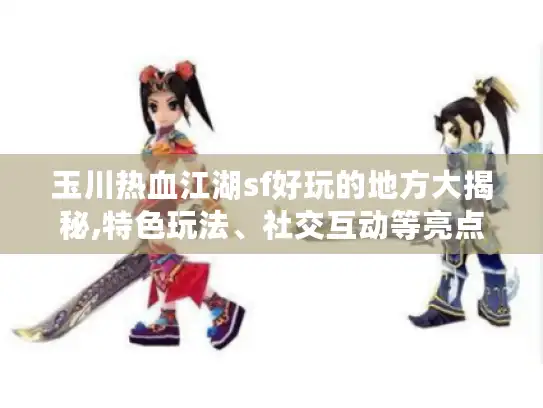 玉川热血江湖sf好玩的地方大揭秘,特色玩法、社交互动等亮点全解析