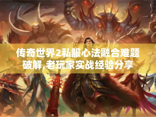 传奇世界2私服心法融合难题破解,老玩家实战经验分享