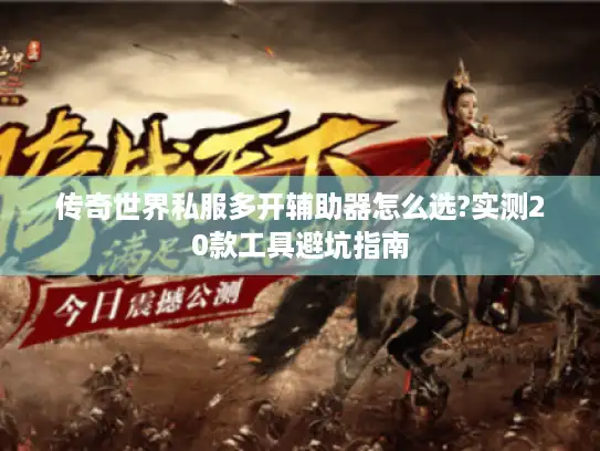 传奇世界私服多开辅助器怎么选?实测20款工具避坑指南