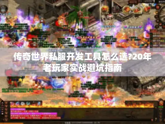 传奇世界私服开发工具怎么选?20年老玩家实战避坑指南