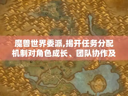 魔兽世界委派,揭开任务分配机制对角色成长、团队协作及社交的影响面纱