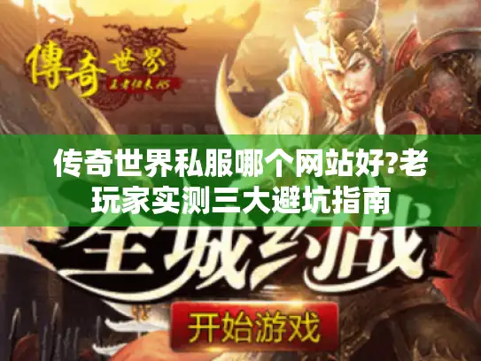 传奇世界私服哪个网站好?老玩家实测三大避坑指南 传奇世界私服哪个网站好?老玩家实测三大避坑指南