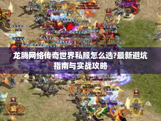 龙腾网络传奇世界私服怎么选?最新避坑指南与实战攻略