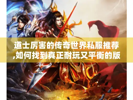 道士厉害的传奇世界私服推荐,如何找到真正耐玩又平衡的版本?