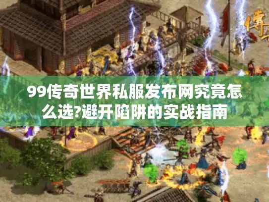 99传奇世界私服发布网究竟怎么选?避开陷阱的实战指南 99传奇世界私服发布网究竟怎么选?避开陷阱的实战指南
