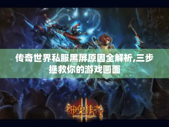 传奇世界私服黑屏原因全解析,三步拯救你的游戏画面