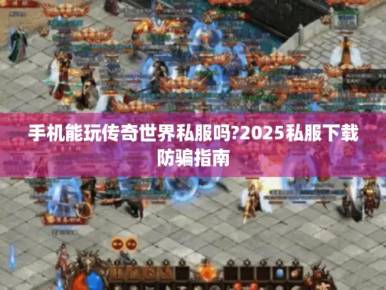 手机能玩传奇世界私服吗?2025私服下载防骗指南
