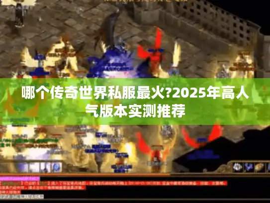哪个传奇世界私服最火?2025年高人气版本实测推荐