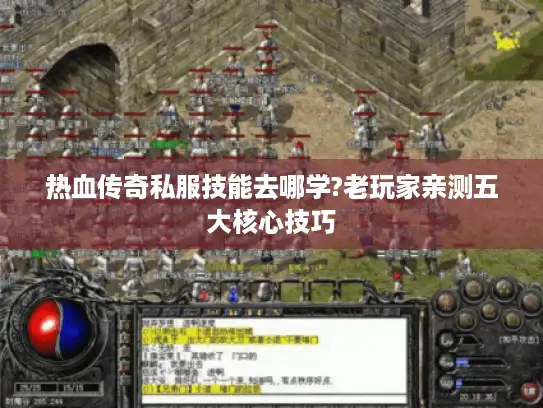 热血传奇私服技能去哪学?老玩家亲测五大核心技巧 热血传奇私服技能去哪学?老玩家亲测五大核心技巧