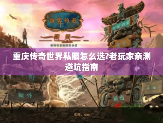 重庆传奇世界私服怎么选?老玩家亲测避坑指南