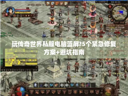玩传奇世界私服电脑蓝屏?5个紧急修复方案+避坑指南