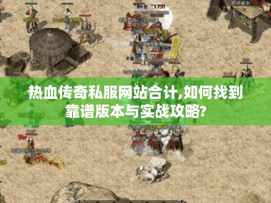 热血传奇私服网站合计,如何找到靠谱版本与实战攻略? 热血传奇私服网站合计,如何找到靠谱版本与实战攻略?